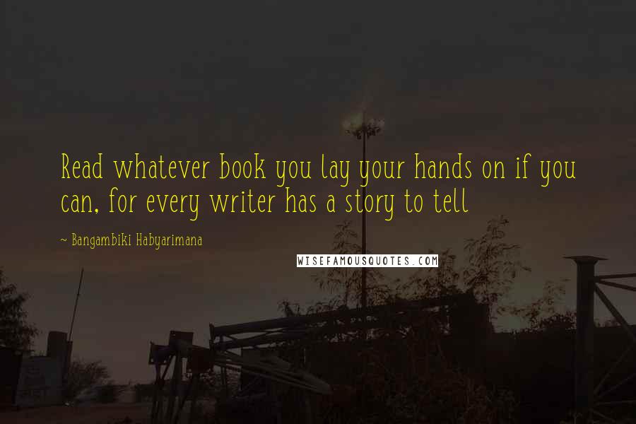 Bangambiki Habyarimana Quotes: Read whatever book you lay your hands on if you can, for every writer has a story to tell