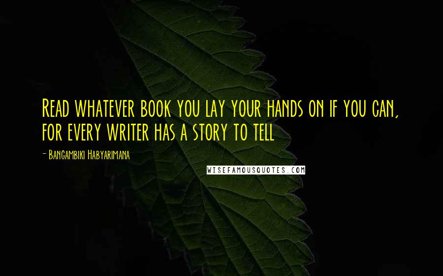 Bangambiki Habyarimana Quotes: Read whatever book you lay your hands on if you can, for every writer has a story to tell