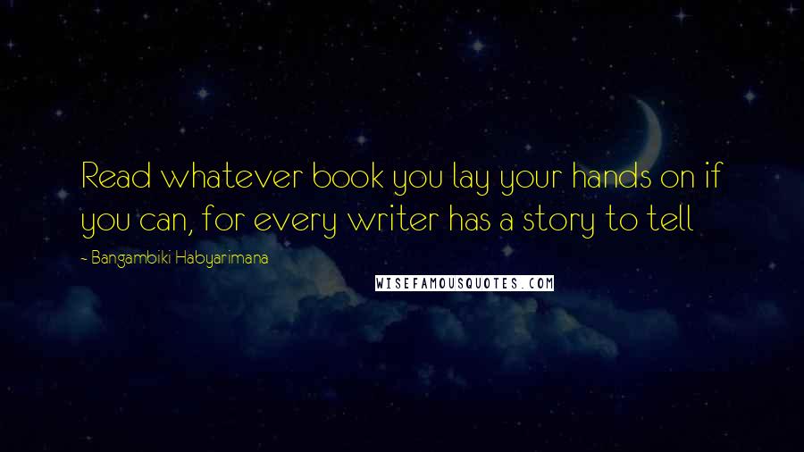 Bangambiki Habyarimana Quotes: Read whatever book you lay your hands on if you can, for every writer has a story to tell