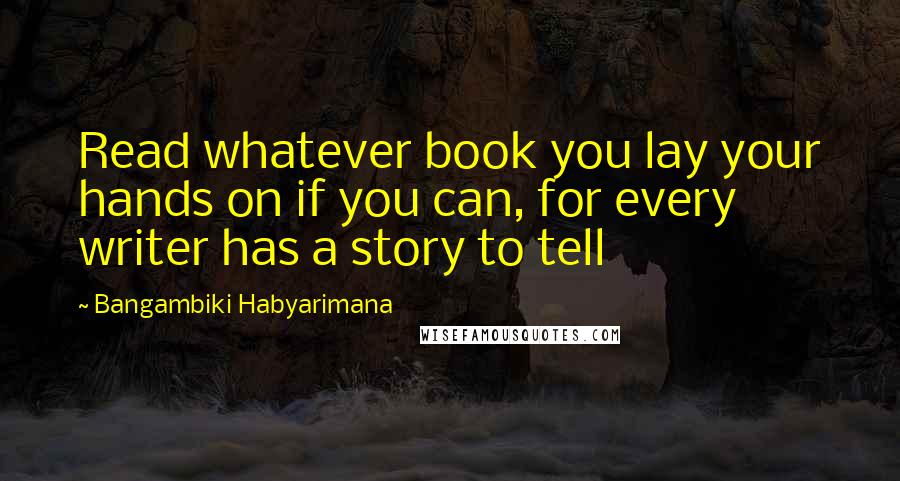 Bangambiki Habyarimana Quotes: Read whatever book you lay your hands on if you can, for every writer has a story to tell