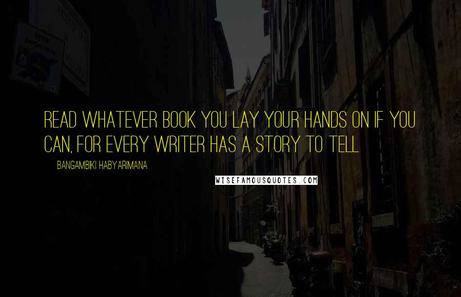 Bangambiki Habyarimana Quotes: Read whatever book you lay your hands on if you can, for every writer has a story to tell