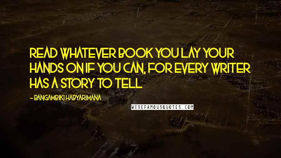 Bangambiki Habyarimana Quotes: Read whatever book you lay your hands on if you can, for every writer has a story to tell