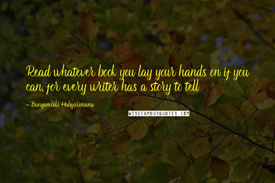 Bangambiki Habyarimana Quotes: Read whatever book you lay your hands on if you can, for every writer has a story to tell