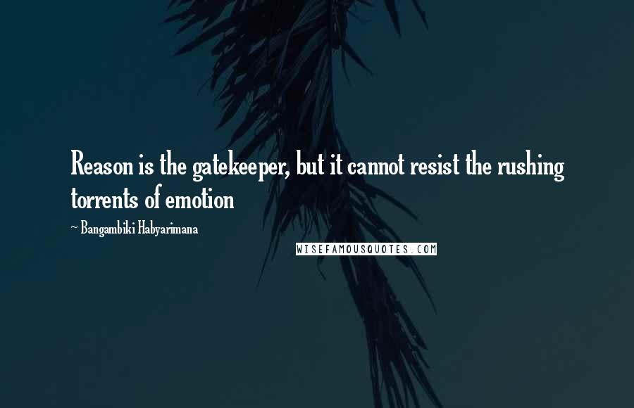 Bangambiki Habyarimana Quotes: Reason is the gatekeeper, but it cannot resist the rushing torrents of emotion