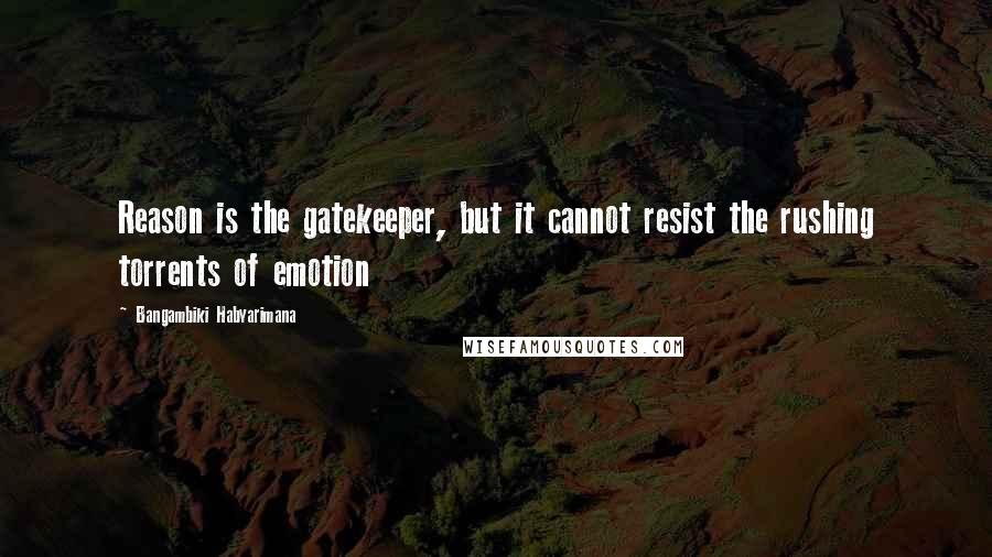 Bangambiki Habyarimana Quotes: Reason is the gatekeeper, but it cannot resist the rushing torrents of emotion