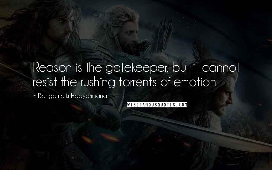 Bangambiki Habyarimana Quotes: Reason is the gatekeeper, but it cannot resist the rushing torrents of emotion