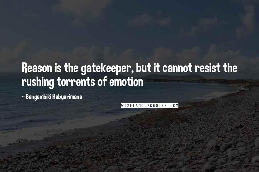 Bangambiki Habyarimana Quotes: Reason is the gatekeeper, but it cannot resist the rushing torrents of emotion