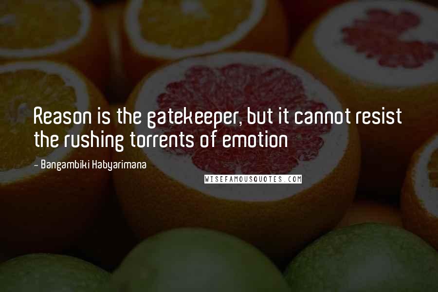 Bangambiki Habyarimana Quotes: Reason is the gatekeeper, but it cannot resist the rushing torrents of emotion