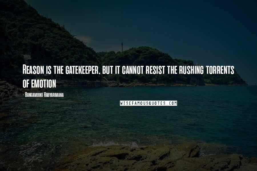 Bangambiki Habyarimana Quotes: Reason is the gatekeeper, but it cannot resist the rushing torrents of emotion
