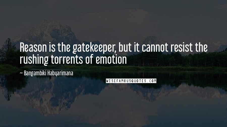 Bangambiki Habyarimana Quotes: Reason is the gatekeeper, but it cannot resist the rushing torrents of emotion