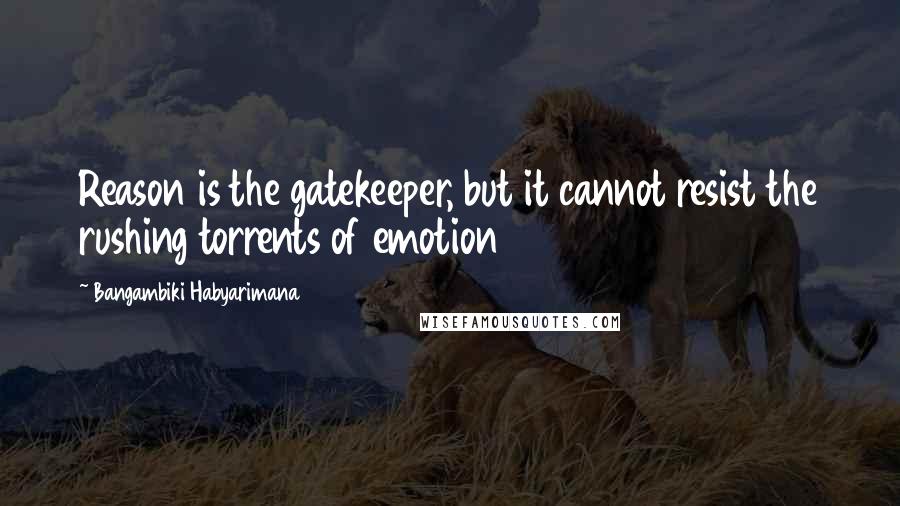 Bangambiki Habyarimana Quotes: Reason is the gatekeeper, but it cannot resist the rushing torrents of emotion