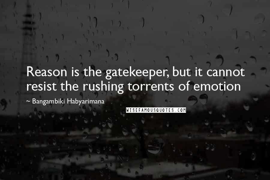 Bangambiki Habyarimana Quotes: Reason is the gatekeeper, but it cannot resist the rushing torrents of emotion