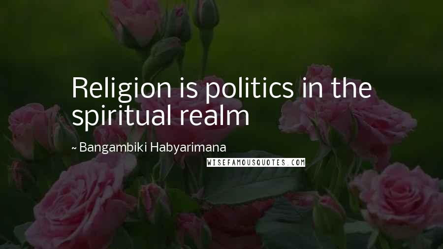 Bangambiki Habyarimana Quotes: Religion is politics in the spiritual realm