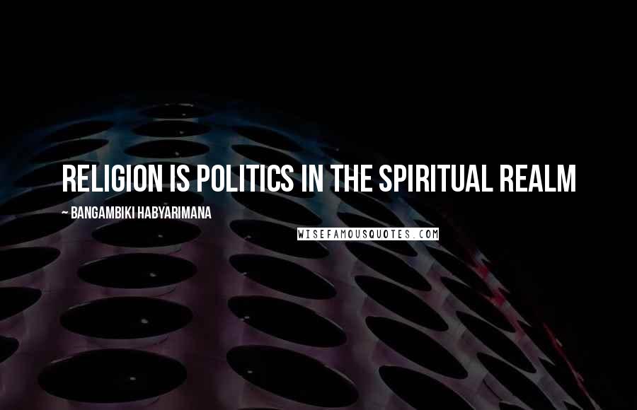 Bangambiki Habyarimana Quotes: Religion is politics in the spiritual realm