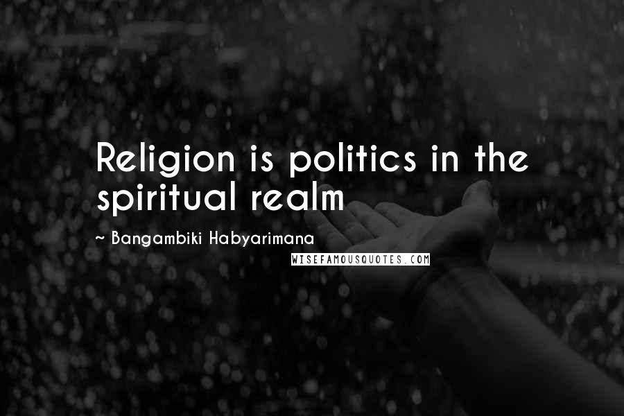 Bangambiki Habyarimana Quotes: Religion is politics in the spiritual realm