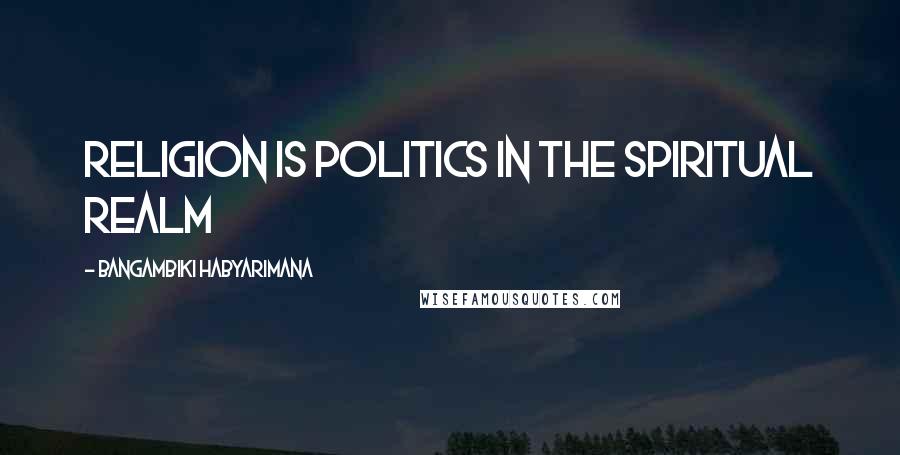 Bangambiki Habyarimana Quotes: Religion is politics in the spiritual realm