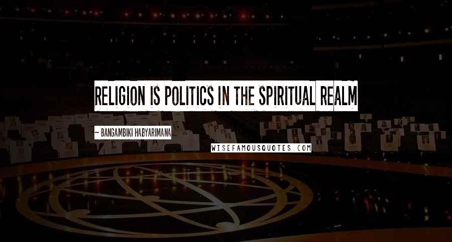 Bangambiki Habyarimana Quotes: Religion is politics in the spiritual realm