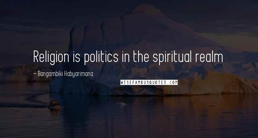 Bangambiki Habyarimana Quotes: Religion is politics in the spiritual realm