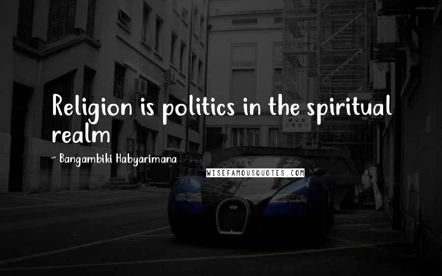 Bangambiki Habyarimana Quotes: Religion is politics in the spiritual realm