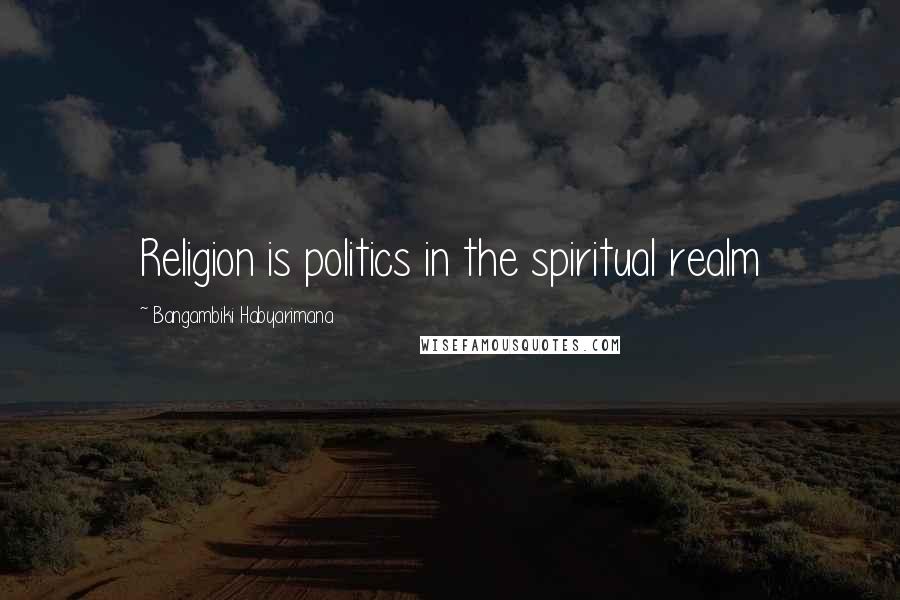 Bangambiki Habyarimana Quotes: Religion is politics in the spiritual realm