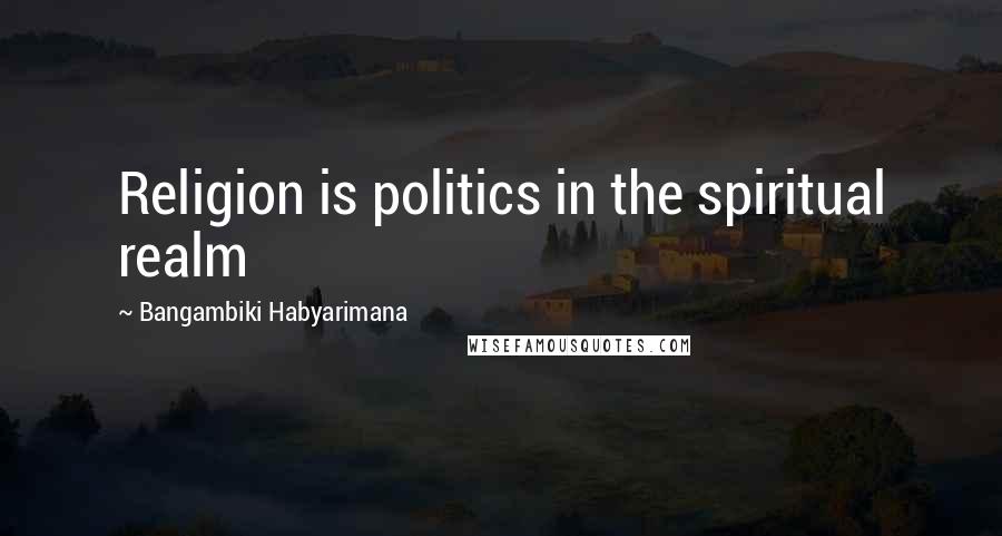 Bangambiki Habyarimana Quotes: Religion is politics in the spiritual realm
