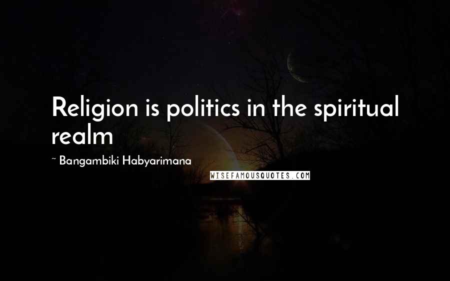 Bangambiki Habyarimana Quotes: Religion is politics in the spiritual realm