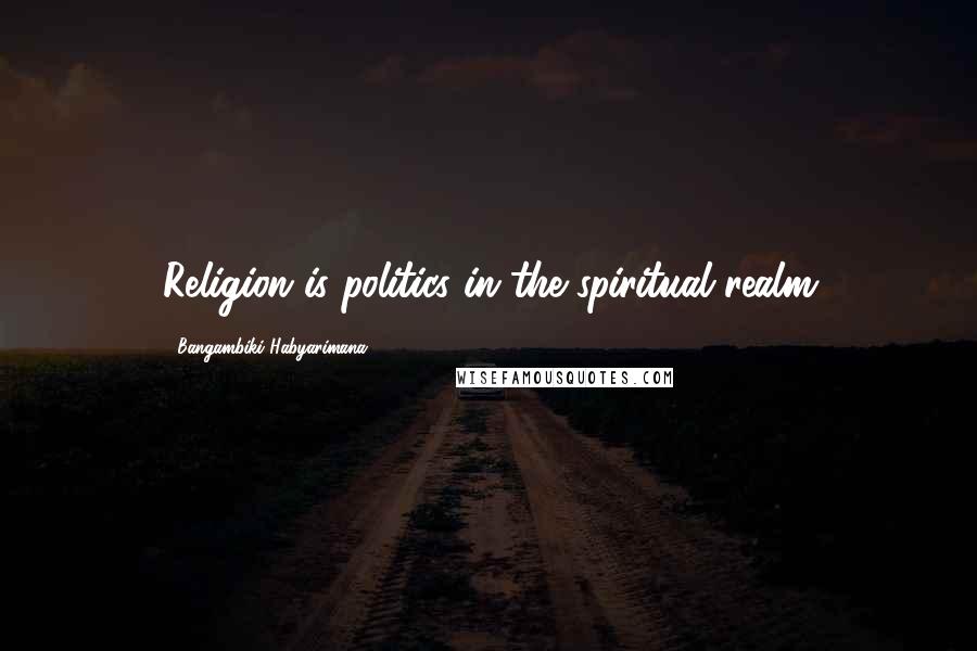 Bangambiki Habyarimana Quotes: Religion is politics in the spiritual realm