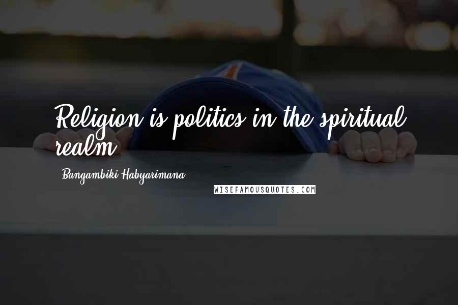 Bangambiki Habyarimana Quotes: Religion is politics in the spiritual realm