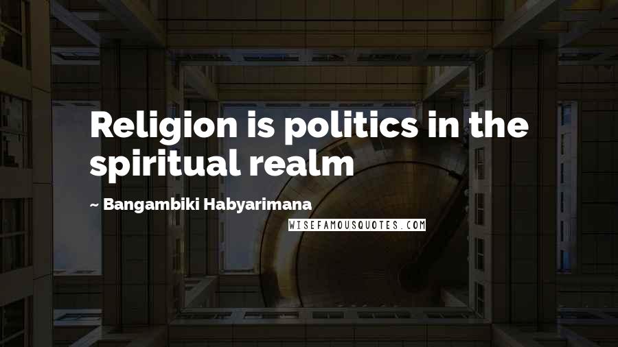 Bangambiki Habyarimana Quotes: Religion is politics in the spiritual realm