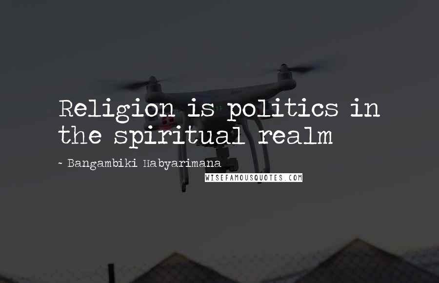 Bangambiki Habyarimana Quotes: Religion is politics in the spiritual realm