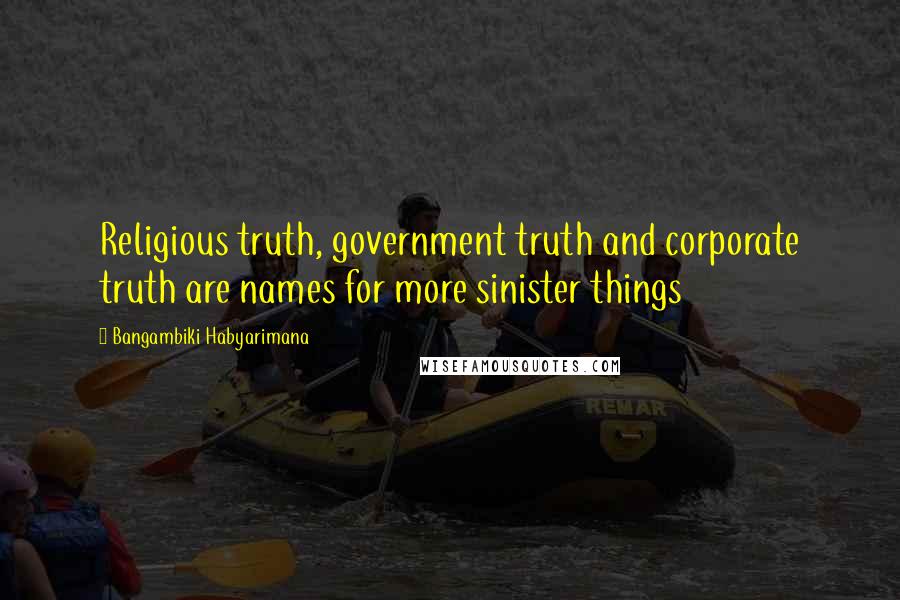 Bangambiki Habyarimana Quotes: Religious truth, government truth and corporate truth are names for more sinister things