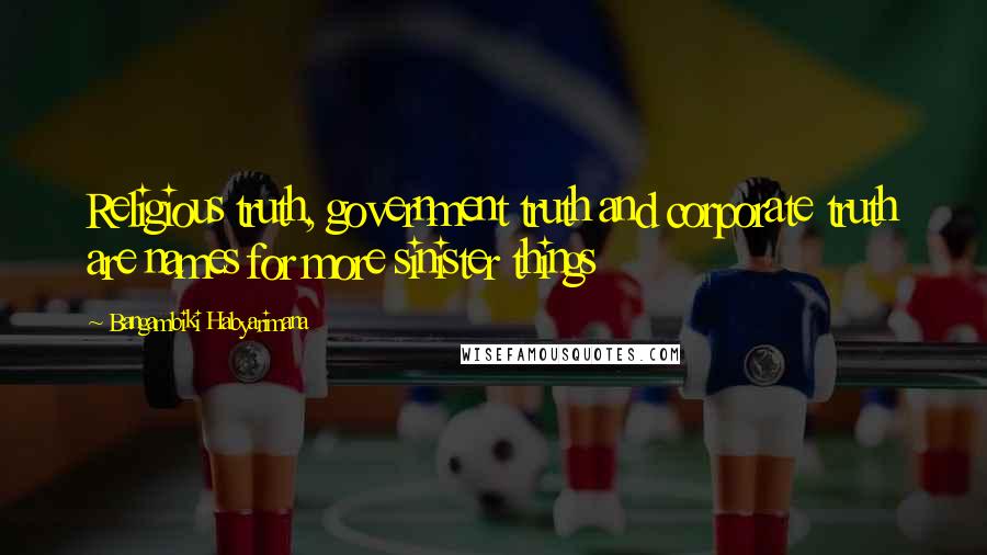 Bangambiki Habyarimana Quotes: Religious truth, government truth and corporate truth are names for more sinister things