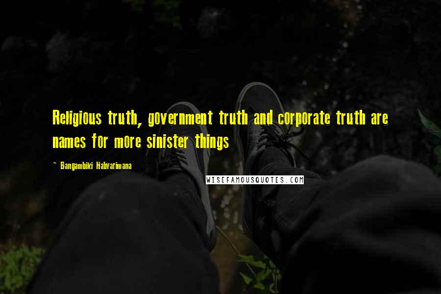 Bangambiki Habyarimana Quotes: Religious truth, government truth and corporate truth are names for more sinister things