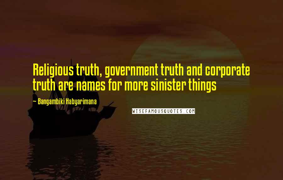 Bangambiki Habyarimana Quotes: Religious truth, government truth and corporate truth are names for more sinister things
