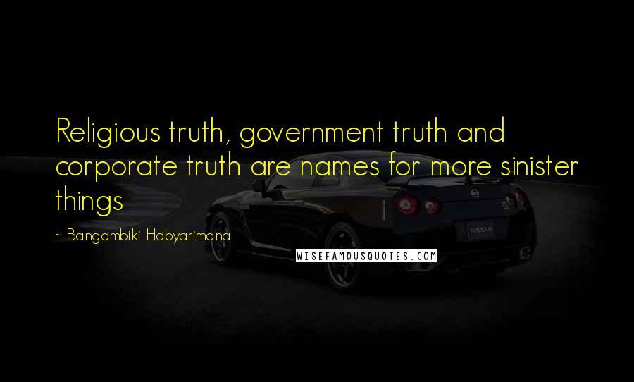 Bangambiki Habyarimana Quotes: Religious truth, government truth and corporate truth are names for more sinister things