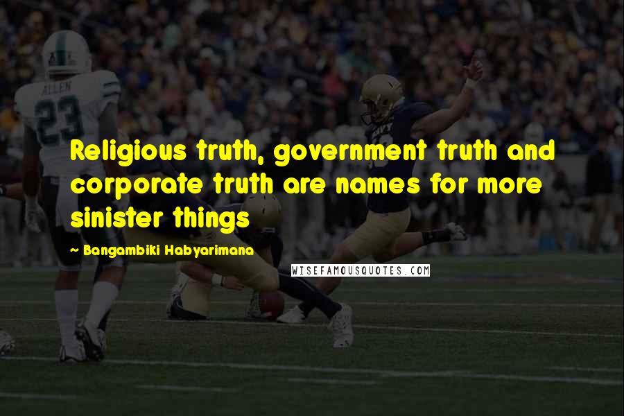Bangambiki Habyarimana Quotes: Religious truth, government truth and corporate truth are names for more sinister things