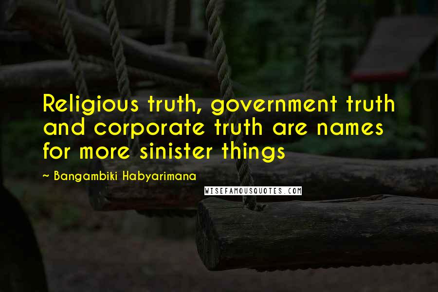 Bangambiki Habyarimana Quotes: Religious truth, government truth and corporate truth are names for more sinister things