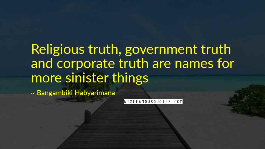 Bangambiki Habyarimana Quotes: Religious truth, government truth and corporate truth are names for more sinister things