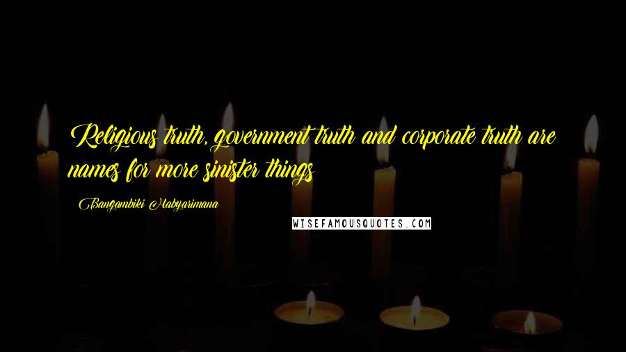 Bangambiki Habyarimana Quotes: Religious truth, government truth and corporate truth are names for more sinister things