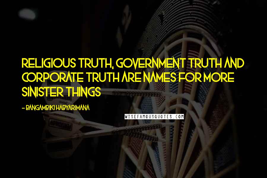 Bangambiki Habyarimana Quotes: Religious truth, government truth and corporate truth are names for more sinister things