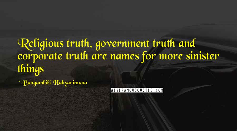 Bangambiki Habyarimana Quotes: Religious truth, government truth and corporate truth are names for more sinister things