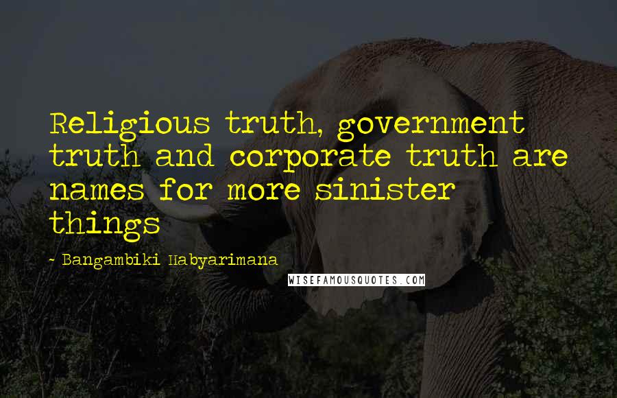 Bangambiki Habyarimana Quotes: Religious truth, government truth and corporate truth are names for more sinister things