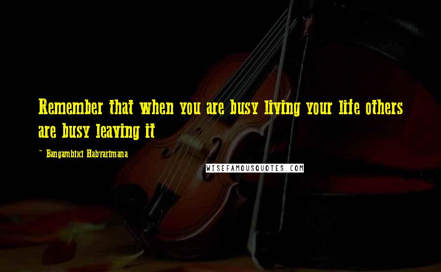 Bangambiki Habyarimana Quotes: Remember that when you are busy living your life others are busy leaving it