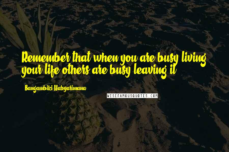 Bangambiki Habyarimana Quotes: Remember that when you are busy living your life others are busy leaving it