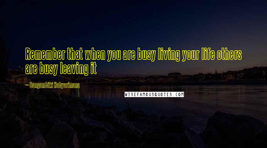 Bangambiki Habyarimana Quotes: Remember that when you are busy living your life others are busy leaving it
