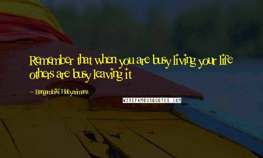 Bangambiki Habyarimana Quotes: Remember that when you are busy living your life others are busy leaving it