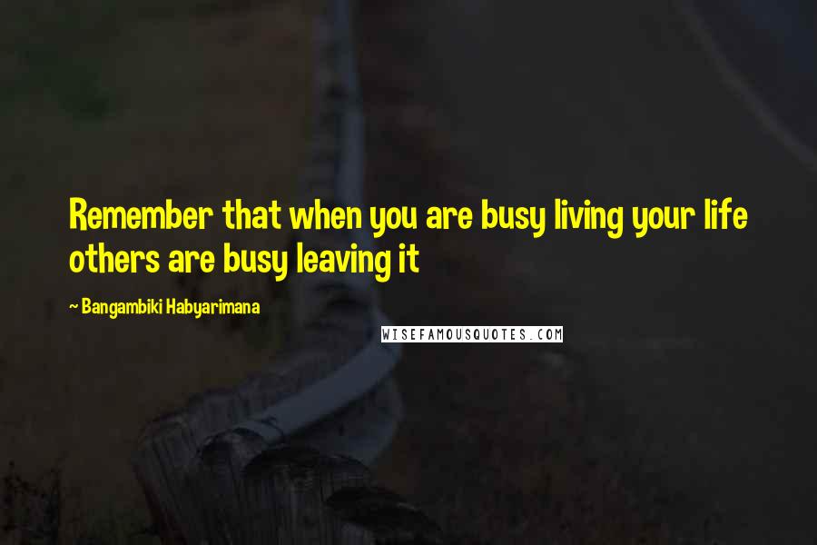 Bangambiki Habyarimana Quotes: Remember that when you are busy living your life others are busy leaving it