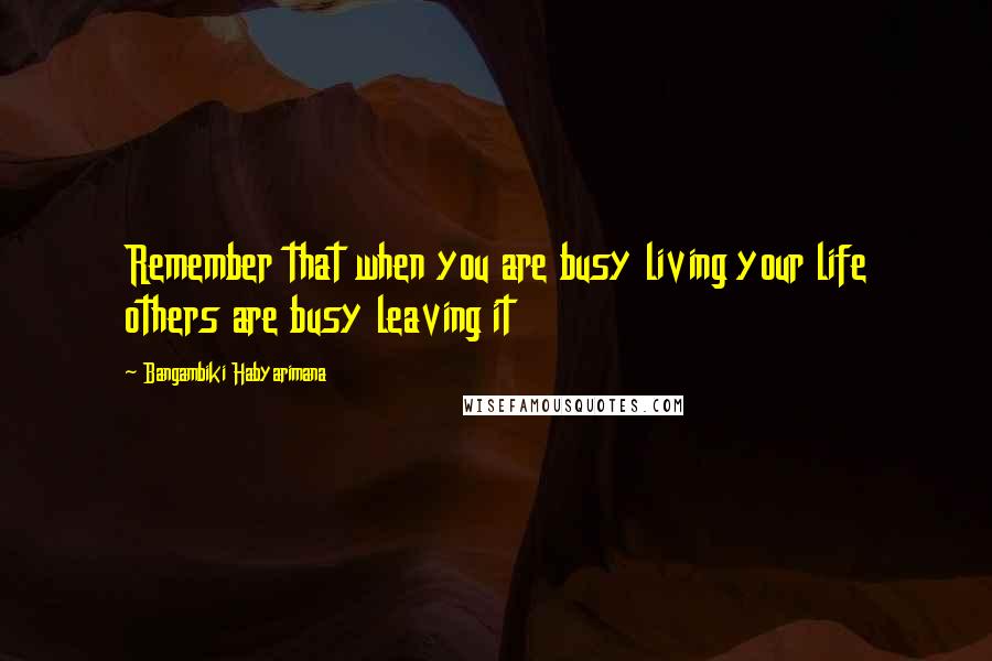 Bangambiki Habyarimana Quotes: Remember that when you are busy living your life others are busy leaving it