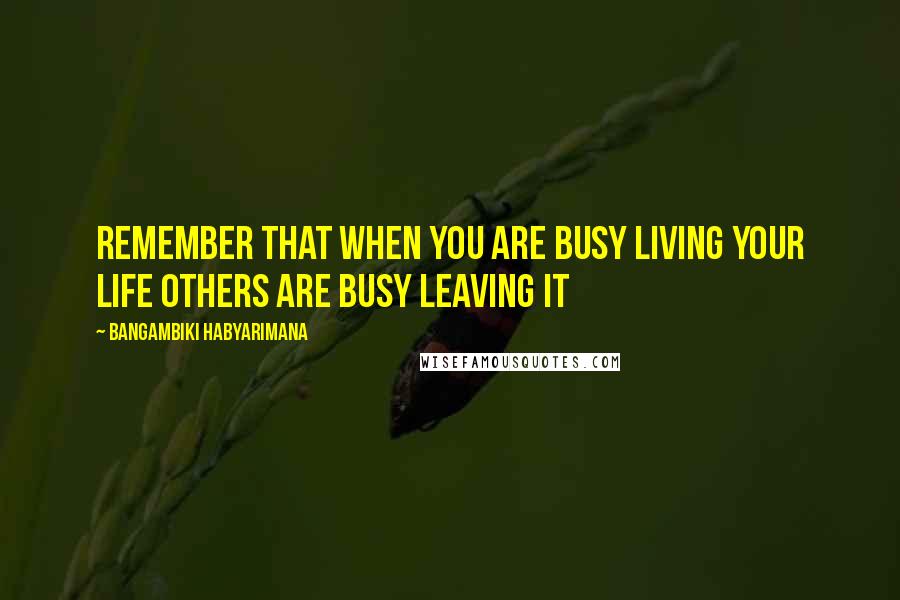 Bangambiki Habyarimana Quotes: Remember that when you are busy living your life others are busy leaving it