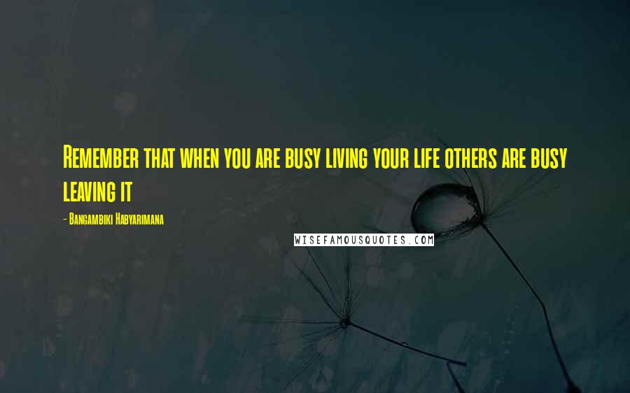 Bangambiki Habyarimana Quotes: Remember that when you are busy living your life others are busy leaving it